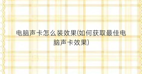 “电脑声卡怎么装效果(如何获取最佳电脑声卡效果)