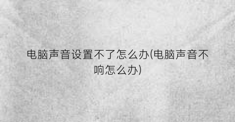 电脑声音设置不了怎么办(电脑声音不响怎么办)