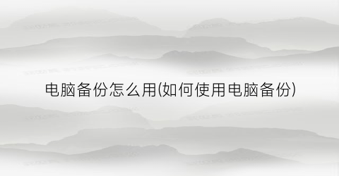 电脑备份怎么用(如何使用电脑备份)