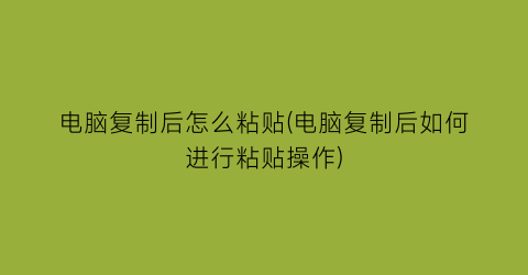 电脑复制后怎么粘贴(电脑复制后如何进行粘贴操作)