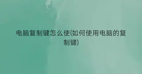 电脑复制键怎么使(如何使用电脑的复制键)