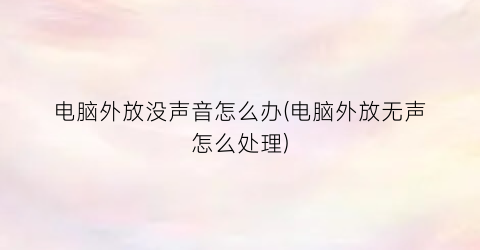 “电脑外放没声音怎么办(电脑外放无声怎么处理)