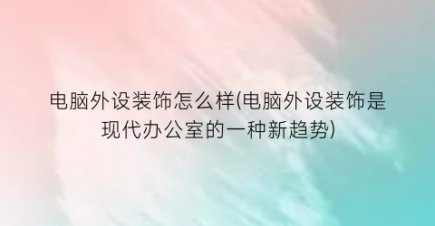 电脑外设装饰怎么样(电脑外设装饰是现代办公室的一种新趋势)