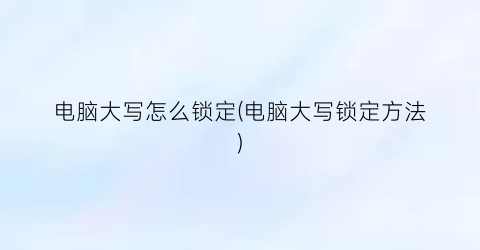 电脑大写怎么锁定(电脑大写锁定方法)