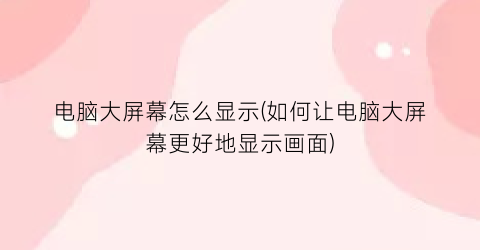 “电脑大屏幕怎么显示(如何让电脑大屏幕更好地显示画面)