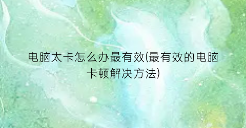 电脑太卡怎么办最有效(最有效的电脑卡顿解决方法)