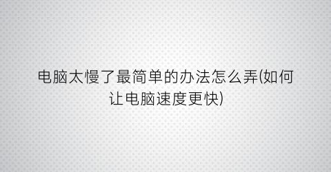 “电脑太慢了最简单的办法怎么弄(如何让电脑速度更快)