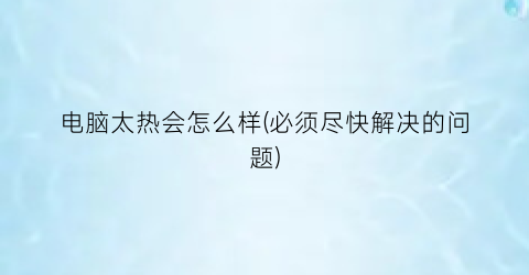 电脑太热会怎么样(必须尽快解决的问题)