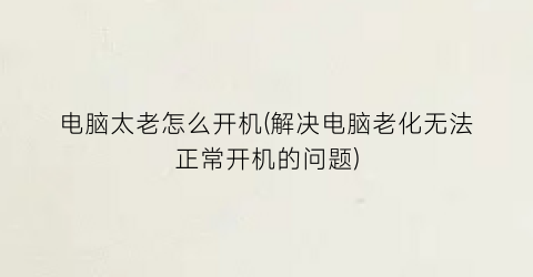 “电脑太老怎么开机(解决电脑老化无法正常开机的问题)