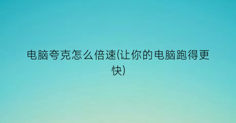 “电脑夸克怎么倍速(让你的电脑跑得更快)