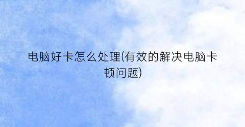 “电脑好卡怎么处理(有效的解决电脑卡顿问题)