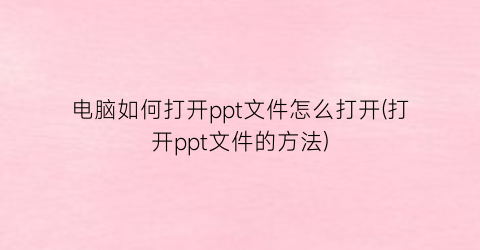 “电脑如何打开ppt文件怎么打开(打开ppt文件的方法)