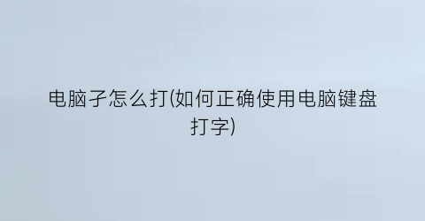 “电脑孑怎么打(如何正确使用电脑键盘打字)