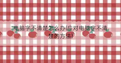 “电脑字不清楚怎么办(应对电脑字不清楚的方法)