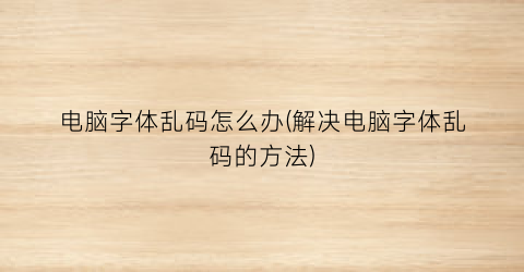 “电脑字体乱码怎么办(解决电脑字体乱码的方法)