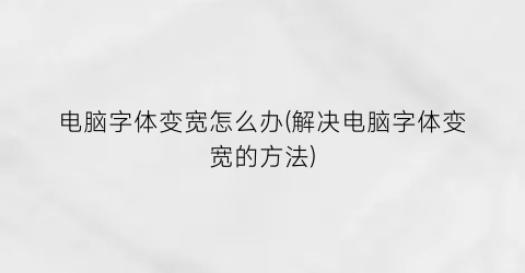 “电脑字体变宽怎么办(解决电脑字体变宽的方法)