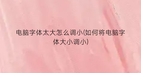 电脑字体太大怎么调小(如何将电脑字体大小调小)