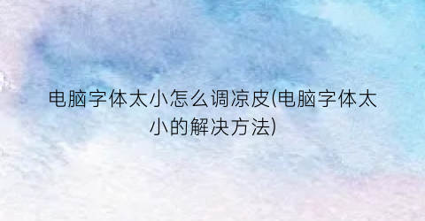 电脑字体太小怎么调凉皮(电脑字体太小的解决方法)