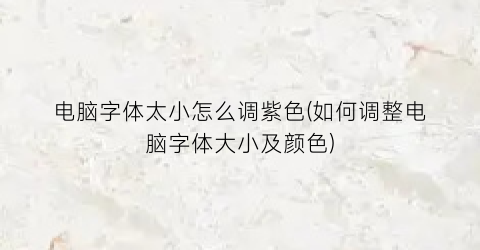 电脑字体太小怎么调紫色(如何调整电脑字体大小及颜色)