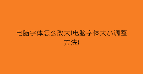 电脑字体怎么改大(电脑字体大小调整方法)