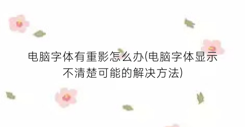 电脑字体有重影怎么办(电脑字体显示不清楚可能的解决方法)