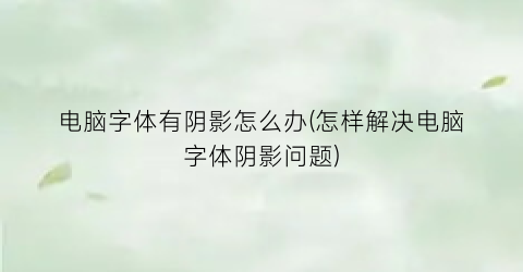 电脑字体有阴影怎么办(怎样解决电脑字体阴影问题)