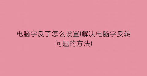 电脑字反了怎么设置(解决电脑字反转问题的方法)