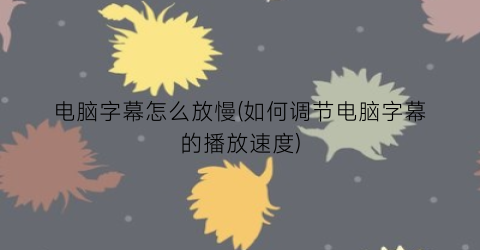 “电脑字幕怎么放慢(如何调节电脑字幕的播放速度)