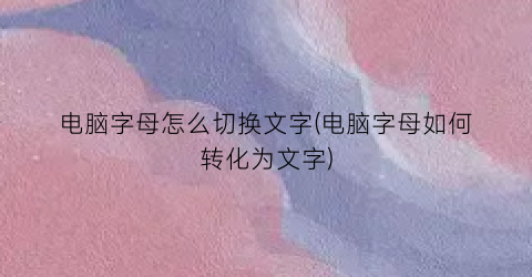 电脑字母怎么切换文字(电脑字母如何转化为文字)