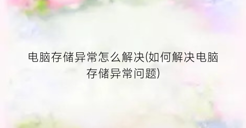 “电脑存储异常怎么解决(如何解决电脑存储异常问题)