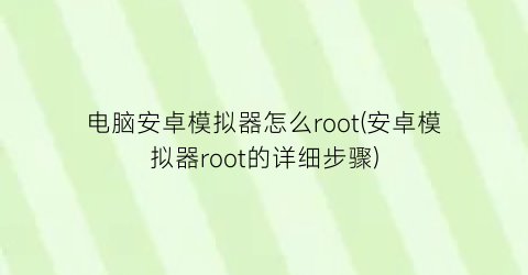 “电脑安卓模拟器怎么root(安卓模拟器root的详细步骤)