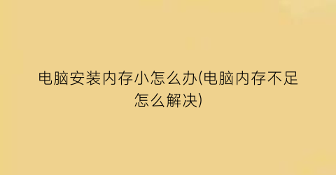 电脑安装内存小怎么办(电脑内存不足怎么解决)