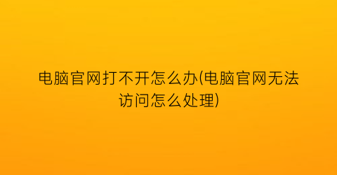 电脑官网打不开怎么办(电脑官网无法访问怎么处理)