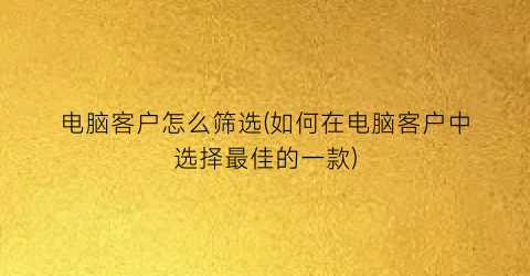 电脑客户怎么筛选(如何在电脑客户中选择最佳的一款)