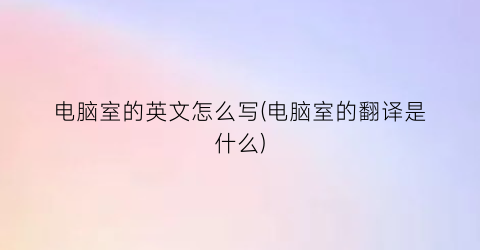 电脑室的英文怎么写(电脑室的翻译是什么)