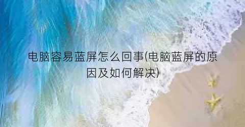 “电脑容易蓝屏怎么回事(电脑蓝屏的原因及如何解决)