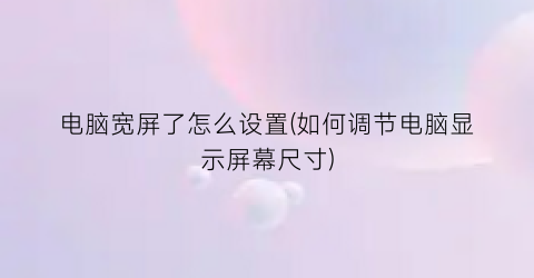 “电脑宽屏了怎么设置(如何调节电脑显示屏幕尺寸)