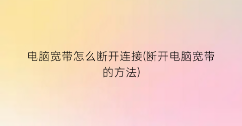 “电脑宽带怎么断开连接(断开电脑宽带的方法)