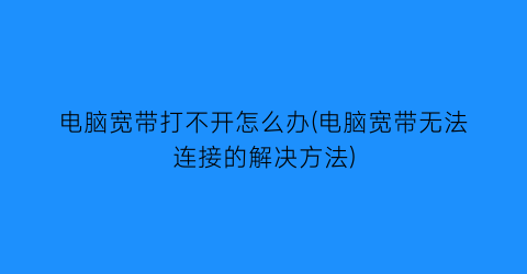 电脑宽带打不开怎么办(电脑宽带无法连接的解决方法)