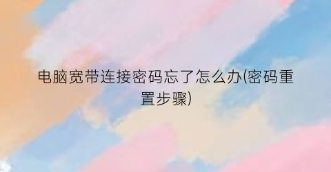 “电脑宽带连接密码忘了怎么办(密码重置步骤)