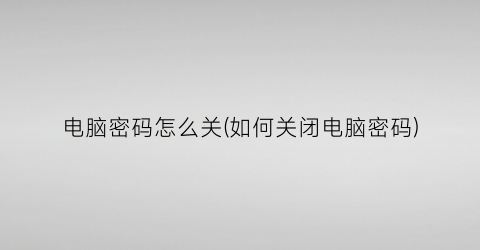 “电脑密码怎么关(如何关闭电脑密码)