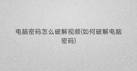 “电脑密码怎么破解视频(如何破解电脑密码)