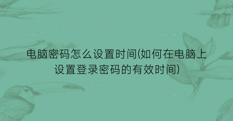 电脑密码怎么设置时间(如何在电脑上设置登录密码的有效时间)