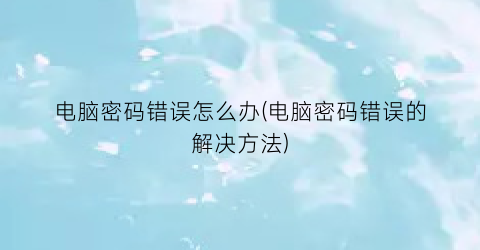 “电脑密码错误怎么办(电脑密码错误的解决方法)