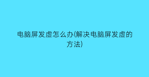 电脑屏发虚怎么办(解决电脑屏发虚的方法)