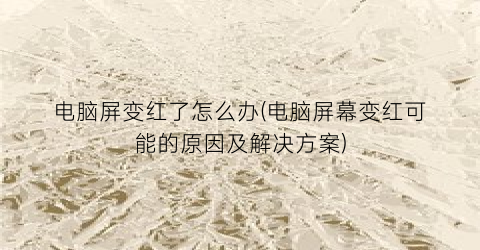 电脑屏变红了怎么办(电脑屏幕变红可能的原因及解决方案)