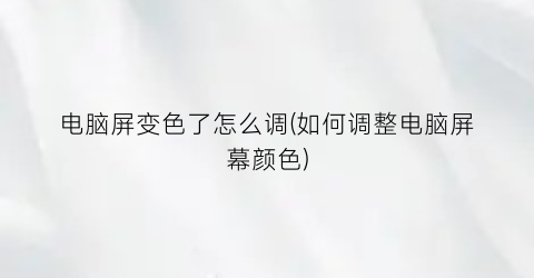 “电脑屏变色了怎么调(如何调整电脑屏幕颜色)