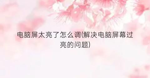 电脑屏太亮了怎么调(解决电脑屏幕过亮的问题)