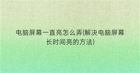 “电脑屏幕一直亮怎么弄(解决电脑屏幕长时间亮的方法)