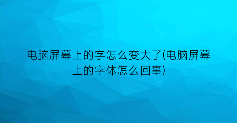 电脑屏幕上的字怎么变大了(电脑屏幕上的字体怎么回事)